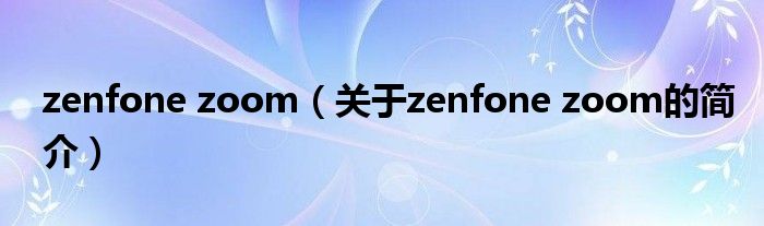 zenfone zoom（關于zenfone zoom的簡介）