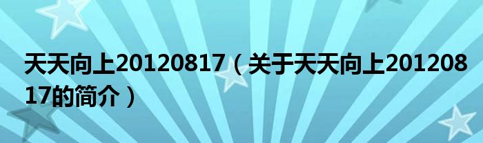 天天向上20120817（關(guān)于天天向上20120817的簡介）