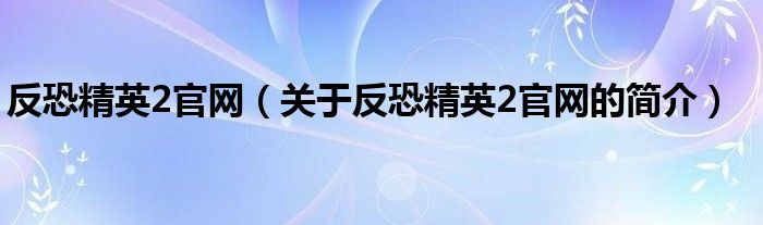 反恐精英2官網(wǎng)（關(guān)于反恐精英2官網(wǎng)的簡介）