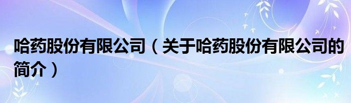 哈藥股份有限公司（關(guān)于哈藥股份有限公司的簡(jiǎn)介）