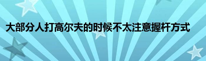 大部分人打高爾夫的時(shí)候不太注意握桿方式