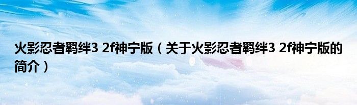 火影忍者羈絆3 2f神寧版（關(guān)于火影忍者羈絆3 2f神寧版的簡介）