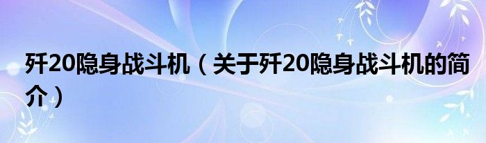 殲20隱身戰(zhàn)斗機(jī)（關(guān)于殲20隱身戰(zhàn)斗機(jī)的簡(jiǎn)介）