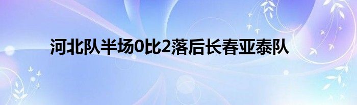 河北隊(duì)半場(chǎng)0比2落后長(zhǎng)春亞泰隊(duì)