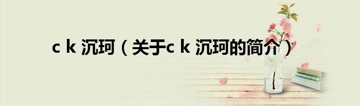 c k 沉珂（關(guān)于c k 沉珂的簡(jiǎn)介）