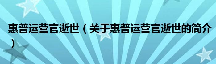 惠普運(yùn)營(yíng)官逝世（關(guān)于惠普運(yùn)營(yíng)官逝世的簡(jiǎn)介）