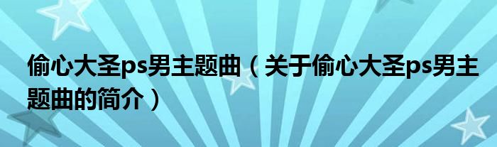 偷心大圣ps男主題曲（關(guān)于偷心大圣ps男主題曲的簡(jiǎn)介）