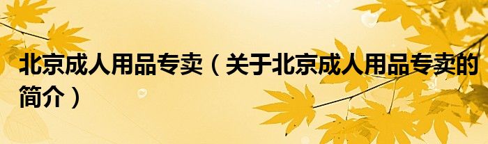 北京成人用品專(zhuān)賣(mài)（關(guān)于北京成人用品專(zhuān)賣(mài)的簡(jiǎn)介）
