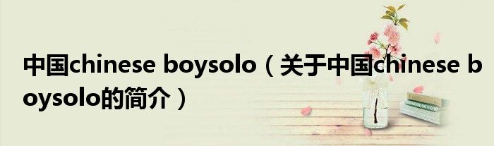 中國(guó)chinese boysolo（關(guān)于中國(guó)chinese boysolo的簡(jiǎn)介）