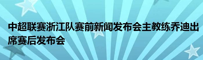 中超聯(lián)賽浙江隊賽前新聞發(fā)布會主教練喬迪出席賽后發(fā)布會