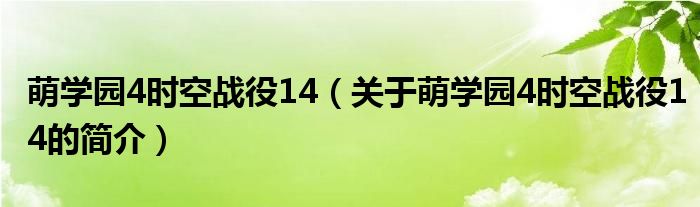 萌學(xué)園4時空戰(zhàn)役14（關(guān)于萌學(xué)園4時空戰(zhàn)役14的簡介）