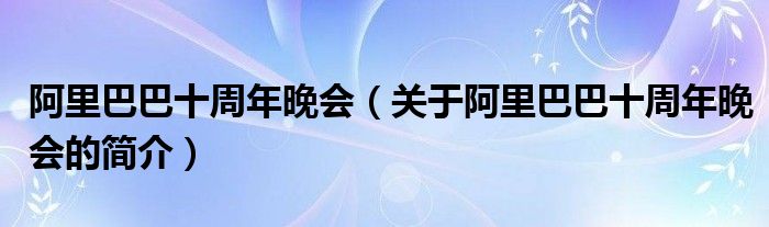 阿里巴巴十周年晚會（關(guān)于阿里巴巴十周年晚會的簡介）