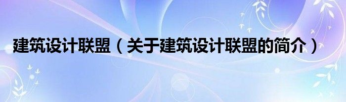 建筑設(shè)計(jì)聯(lián)盟（關(guān)于建筑設(shè)計(jì)聯(lián)盟的簡(jiǎn)介）