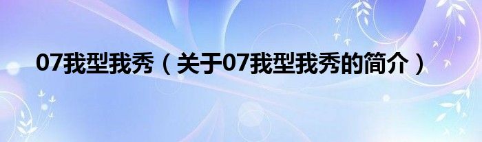 07我型我秀（關(guān)于07我型我秀的簡(jiǎn)介）