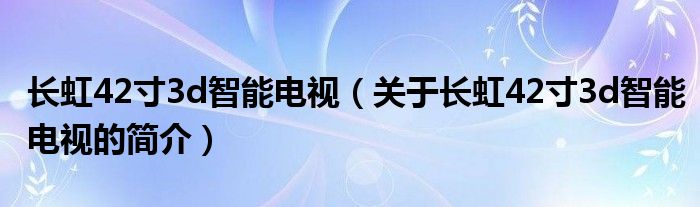 長(zhǎng)虹42寸3d智能電視（關(guān)于長(zhǎng)虹42寸3d智能電視的簡(jiǎn)介）