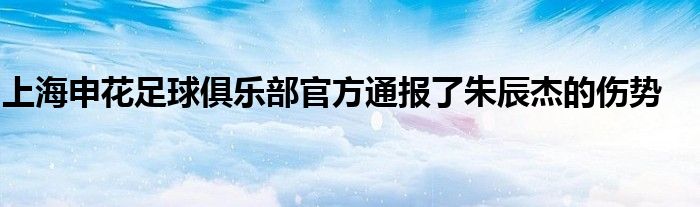 上海申花足球俱樂(lè)部官方通報(bào)了朱辰杰的傷勢(shì)