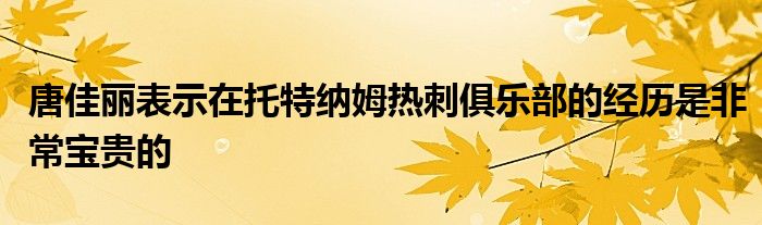 唐佳麗表示在托特納姆熱刺俱樂(lè)部的經(jīng)歷是非常寶貴的