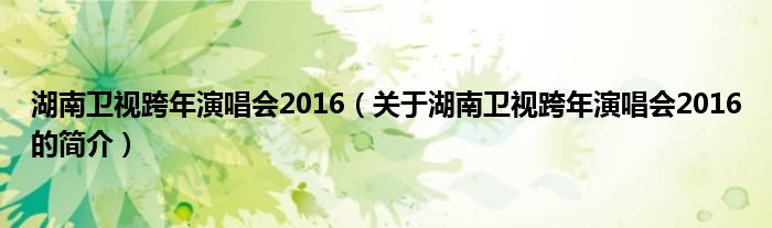 湖南衛(wèi)視跨年演唱會(huì)2016（關(guān)于湖南衛(wèi)視跨年演唱會(huì)2016的簡(jiǎn)介）