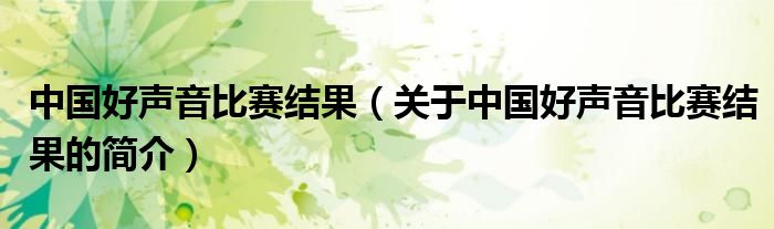 中國(guó)好聲音比賽結(jié)果（關(guān)于中國(guó)好聲音比賽結(jié)果的簡(jiǎn)介）