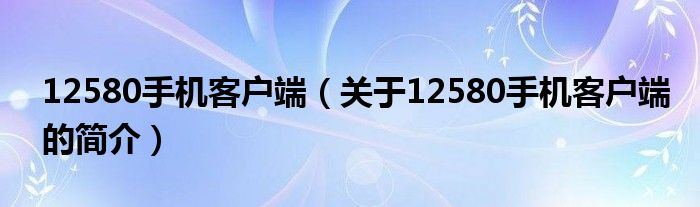 12580手機(jī)客戶端（關(guān)于12580手機(jī)客戶端的簡介）