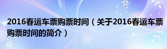 2016春運(yùn)車票購(gòu)票時(shí)間（關(guān)于2016春運(yùn)車票購(gòu)票時(shí)間的簡(jiǎn)介）