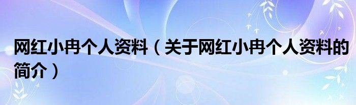 網(wǎng)紅小冉個(gè)人資料（關(guān)于網(wǎng)紅小冉個(gè)人資料的簡(jiǎn)介）