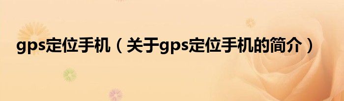 gps定位手機（關(guān)于gps定位手機的簡介）