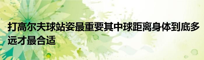 打高爾夫球站姿最重要其中球距離身體到底多遠(yuǎn)才最合適