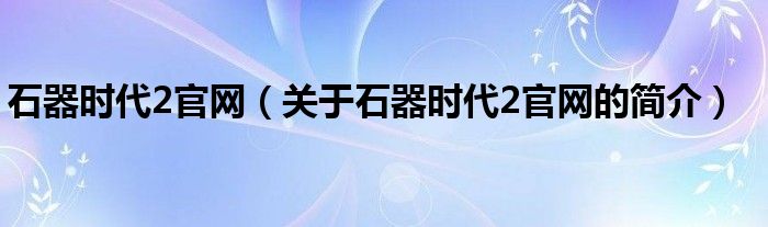 石器時代2官網(wǎng)（關于石器時代2官網(wǎng)的簡介）