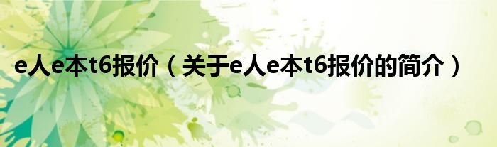 e人e本t6報(bào)價(jià)（關(guān)于e人e本t6報(bào)價(jià)的簡介）