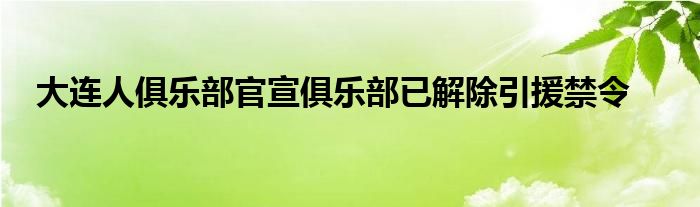 大連人俱樂部官宣俱樂部已解除引援禁令