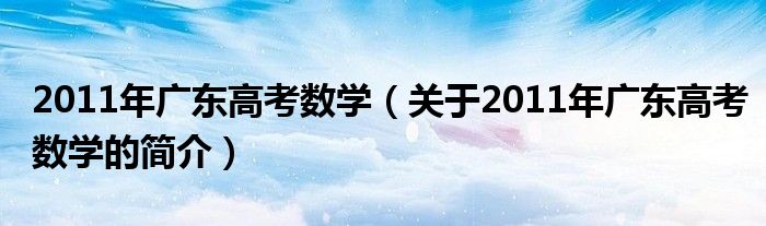 2011年廣東高考數(shù)學(xué)（關(guān)于2011年廣東高考數(shù)學(xué)的簡(jiǎn)介）