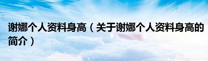 謝娜個(gè)人資料身高（關(guān)于謝娜個(gè)人資料身高的簡介）