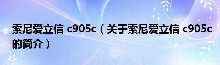 索尼愛立信 c905c（關(guān)于索尼愛立信 c905c的簡(jiǎn)介）