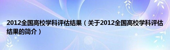 2012全國高校學科評估結(jié)果（關(guān)于2012全國高校學科評估結(jié)果的簡介）