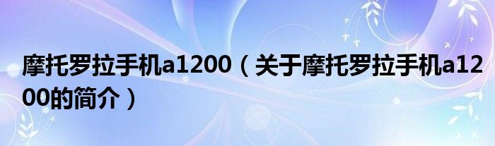 摩托羅拉手機a1200（關(guān)于摩托羅拉手機a1200的簡介）