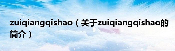 zuiqiangqishao（關于zuiqiangqishao的簡介）