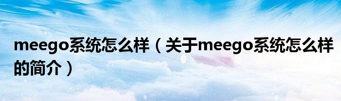 meego系統(tǒng)怎么樣（關(guān)于meego系統(tǒng)怎么樣的簡介）