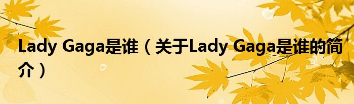 Lady Gaga是誰（關(guān)于Lady Gaga是誰的簡(jiǎn)介）