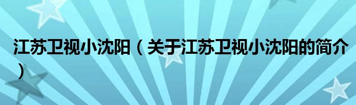 江蘇衛(wèi)視小沈陽(yáng)（關(guān)于江蘇衛(wèi)視小沈陽(yáng)的簡(jiǎn)介）