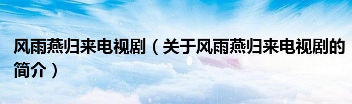 風雨燕歸來電視?。P于風雨燕歸來電視劇的簡介）