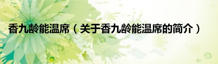 香九齡能溫席（關(guān)于香九齡能溫席的簡(jiǎn)介）