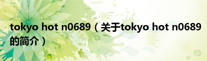 tokyo hot n0689（關(guān)于tokyo hot n0689的簡介）