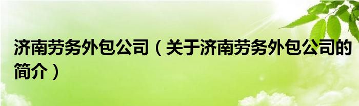 濟(jì)南勞務(wù)外包公司（關(guān)于濟(jì)南勞務(wù)外包公司的簡(jiǎn)介）