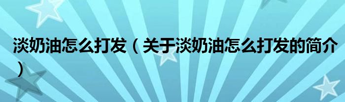 淡奶油怎么打發(fā)（關于淡奶油怎么打發(fā)的簡介）