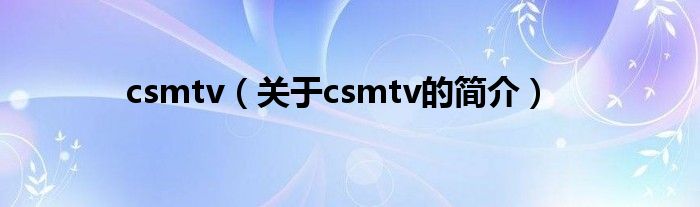 csmtv（關(guān)于csmtv的簡(jiǎn)介）