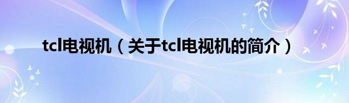 tcl電視機(jī)（關(guān)于tcl電視機(jī)的簡(jiǎn)介）