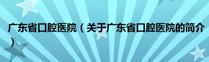 廣東省口腔醫(yī)院（關(guān)于廣東省口腔醫(yī)院的簡(jiǎn)介）