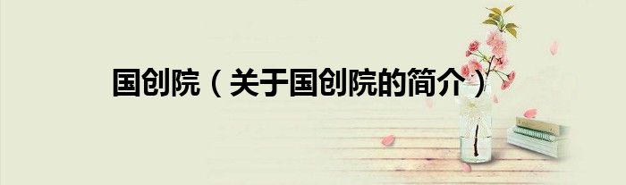 國(guó)創(chuàng)院（關(guān)于國(guó)創(chuàng)院的簡(jiǎn)介）