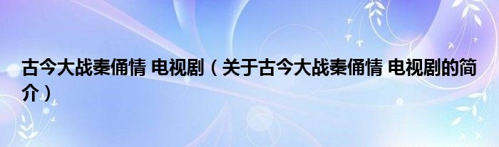 古今大戰(zhàn)秦俑情 電視?。P(guān)于古今大戰(zhàn)秦俑情 電視劇的簡介）